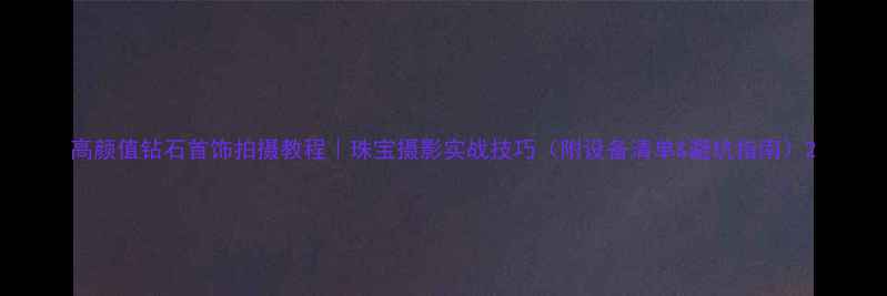 图片 高颜值钻石首饰拍摄教程｜珠宝摄影实战技巧（附设备清单&避坑指南）2