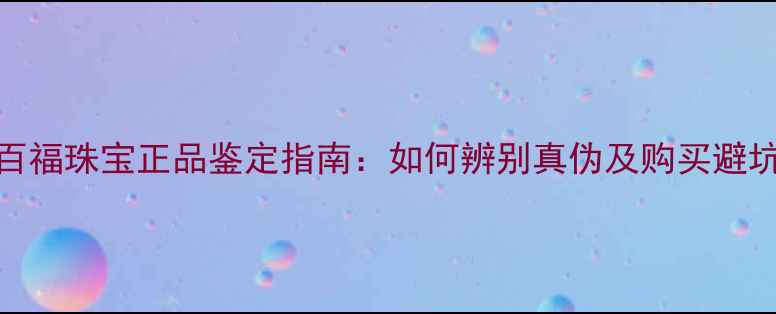 麒百福珠宝正品鉴定指南如何辨别真伪及购买避坑全