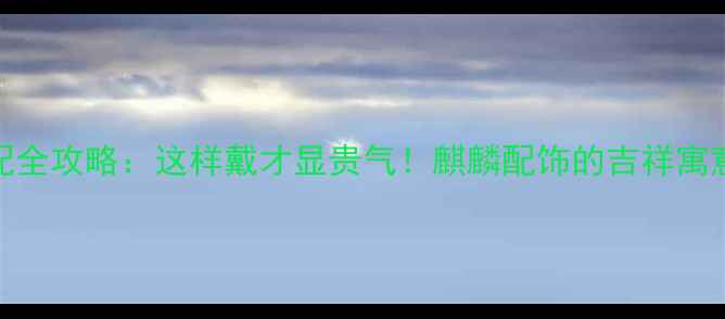 图片 麒麟首饰搭配全攻略：这样戴才显贵气！麒麟配饰的吉祥寓意与佩戴技巧