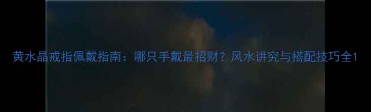 图片 黄水晶戒指佩戴指南：哪只手戴最招财？风水讲究与搭配技巧全1