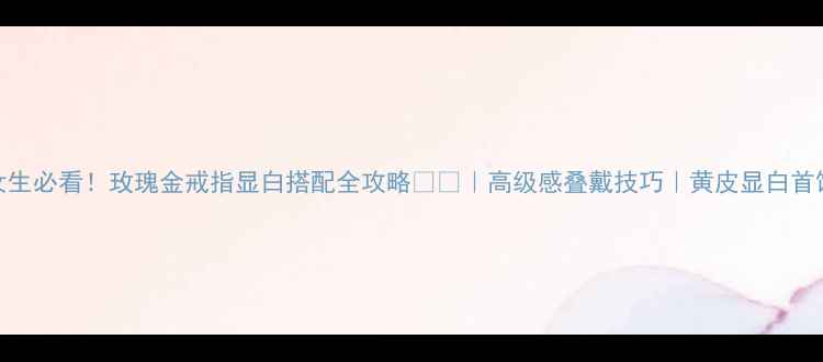 图片 黄皮女生必看！玫瑰金戒指显白搭配全攻略💎✨｜高级感叠戴技巧｜黄皮显白首饰指南