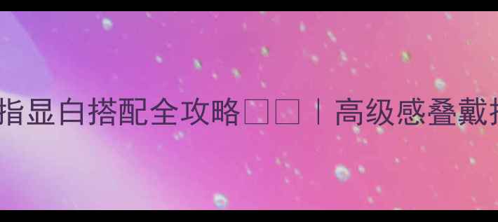 图片 黄皮女生必看！玫瑰金戒指显白搭配全攻略💎✨｜高级感叠戴技巧｜黄皮显白首饰指南2