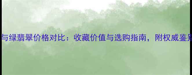 黄翡翠与绿翡翠价格对比收藏价值与选购指南附权威鉴别方法