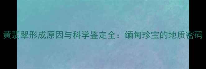 图片 黄翡翠形成原因与科学鉴定全：缅甸珍宝的地质密码