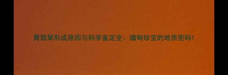 黄翡翠形成原因与科学鉴定全缅甸珍宝的地质密码