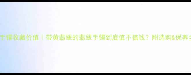 图片 黄翡翠手镯收藏价值｜带黄翡翠的翡翠手镯到底值不值钱？附选购&保养全攻略1