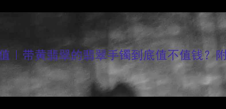 图片 黄翡翠手镯收藏价值｜带黄翡翠的翡翠手镯到底值不值钱？附选购&保养全攻略2