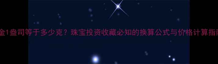 图片 黄金1盎司等于多少克？珠宝投资收藏必知的换算公式与价格计算指南2