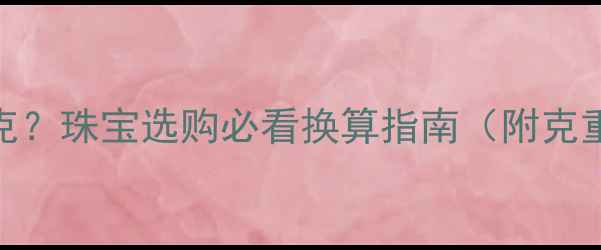 黄金1盎司等于多少克珠宝选购必看换算指南附克重计算表避坑攻略
