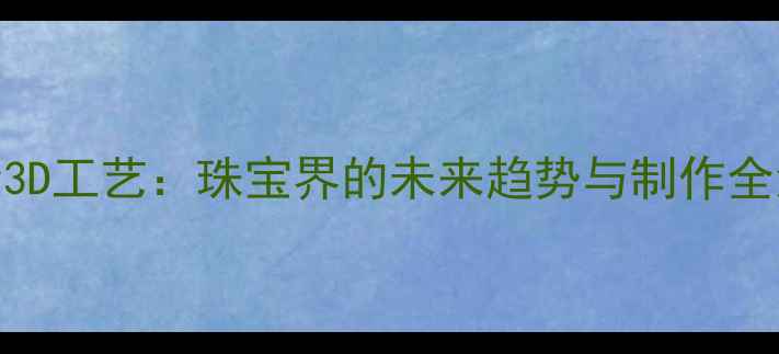 图片 黄金3D工艺：珠宝界的未来趋势与制作全流程
