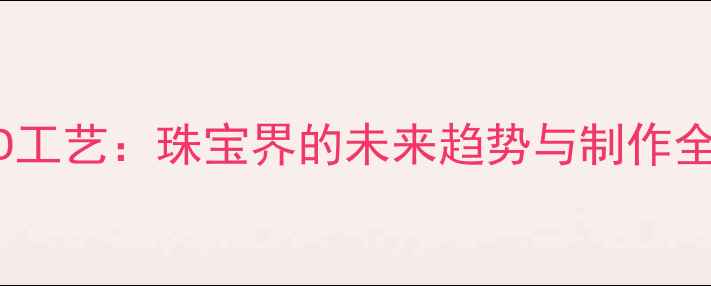 黄金3D工艺珠宝界的未来趋势与制作全流程