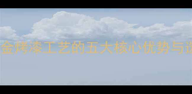 黄金3D硬金烤漆工艺的五大核心优势与选购指南