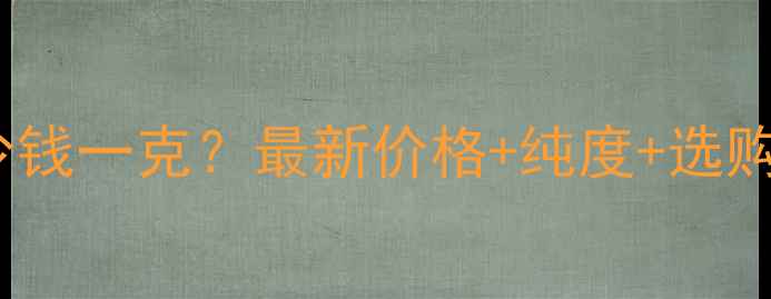 黄金3个9多少钱一克最新价格纯度选购技巧全指南