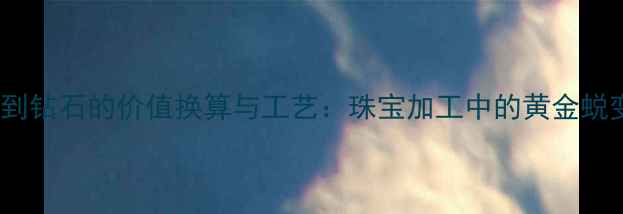 黄金4K到钻石的价值换算与工艺珠宝加工中的黄金蜕变之路
