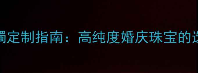黄金500克手镯定制指南高纯度婚庆珠宝的选购与保养全