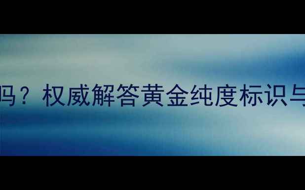 黄金750是纯金吗权威解答黄金纯度标识与价值对比指南
