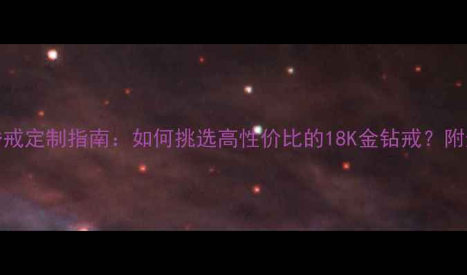 图片 黄金750钻石婚戒定制指南：如何挑选高性价比的18K金钻戒？附选购避坑秘籍1