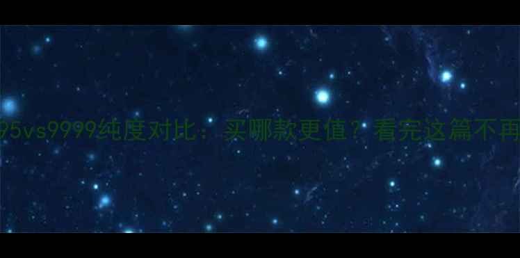 图片 黄金9995vs9999纯度对比：买哪款更值？看完这篇不再纠结！