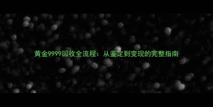 黄金9999回收全流程从鉴定到变现的完整指南