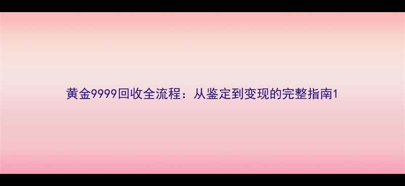 图片 黄金9999回收全流程：从鉴定到变现的完整指南1