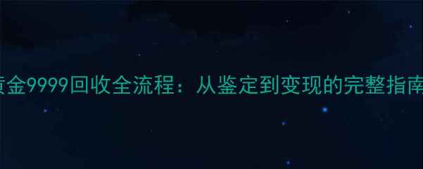 图片 黄金9999回收全流程：从鉴定到变现的完整指南2