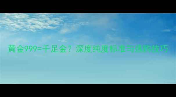 黄金999千足金深度纯度标准与选购技巧