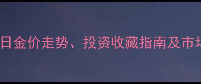 图片 黄金999实时行情：今日金价走势、投资收藏指南及市场动态（附最新报价）