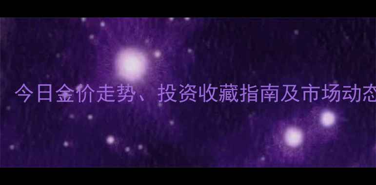 黄金999实时行情今日金价走势投资收藏指南及市场动态附最新报价