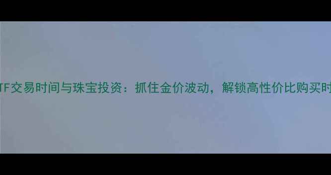 图片 黄金ETF交易时间与珠宝投资：抓住金价波动，解锁高性价比购买时机！2