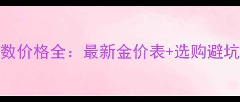 图片 黄金K数价格全：最新金价表+选购避坑指南1