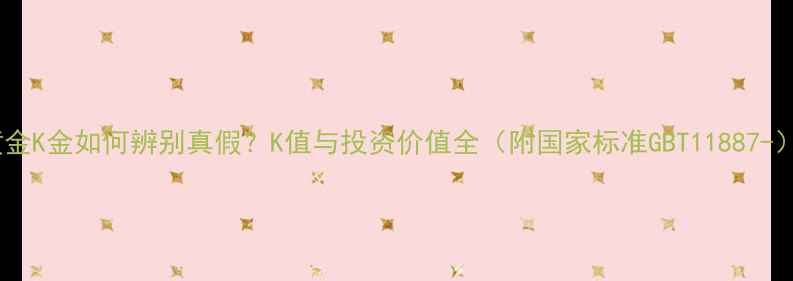 黄金K金如何辨别真假K值与投资价值全附国家标准GBT11887-
