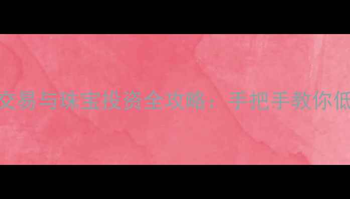 黄金T10交易与珠宝投资全攻略手把手教你低风险操作