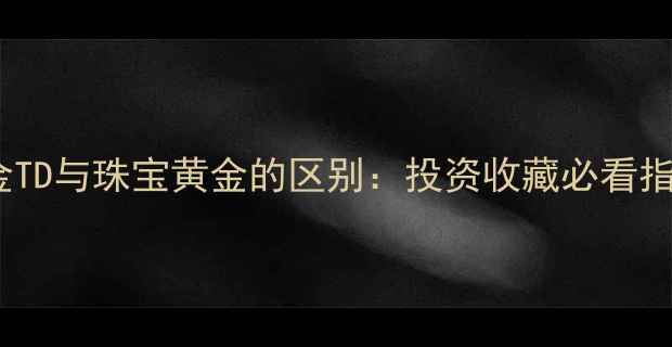 图片 黄金TD与珠宝黄金的区别：投资收藏必看指南2