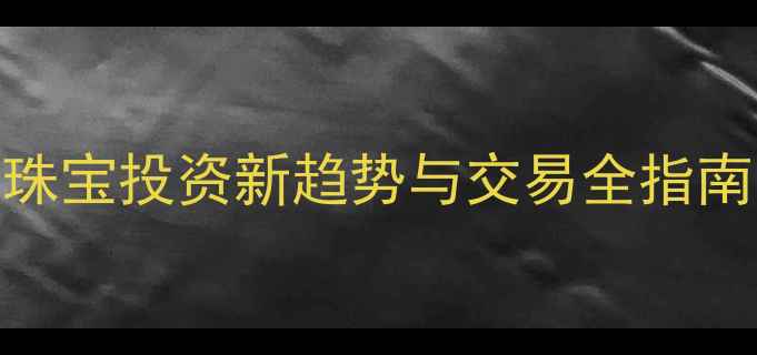 黄金TD交易平台珠宝投资新趋势与交易全指南上海地区权威