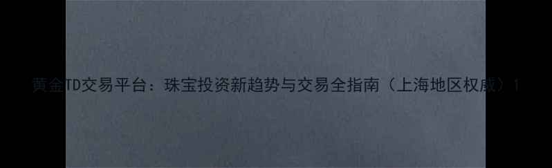 图片 黄金TD交易平台：珠宝投资新趋势与交易全指南（上海地区权威）1