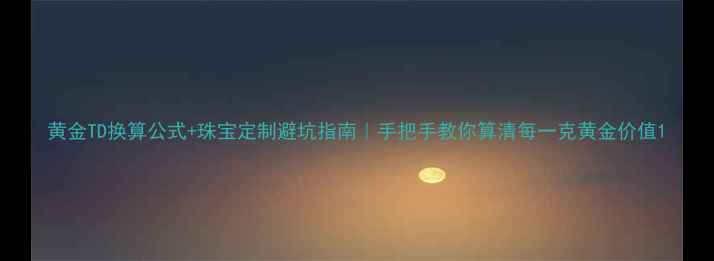 图片 黄金TD换算公式+珠宝定制避坑指南｜手把手教你算清每一克黄金价值1