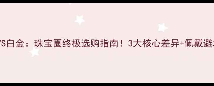黄金VS白金珠宝圈终极选购指南3大核心差异佩戴避坑全