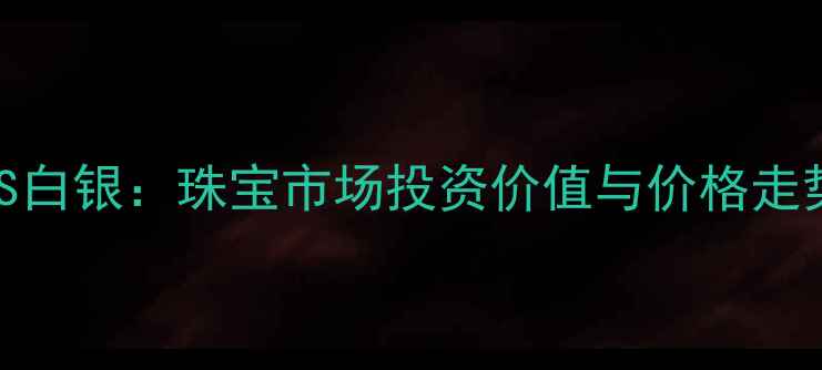 图片 黄金VS白银：珠宝市场投资价值与价格走势深度