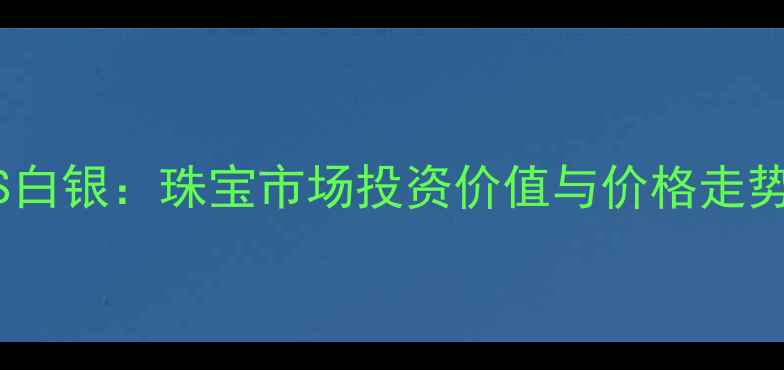 图片 黄金VS白银：珠宝市场投资价值与价格走势深度1
