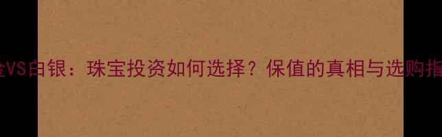 图片 黄金VS白银：珠宝投资如何选择？保值的真相与选购指南1