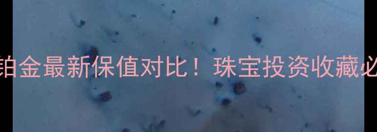 黄金VS铂金最新保值对比珠宝投资收藏必看指南
