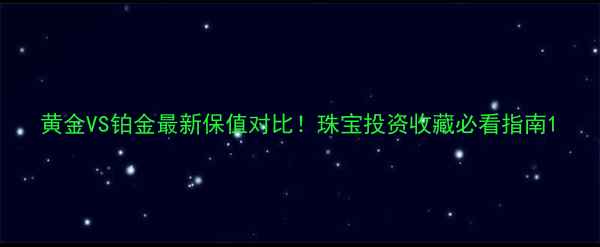 图片 黄金VS铂金最新保值对比！珠宝投资收藏必看指南1