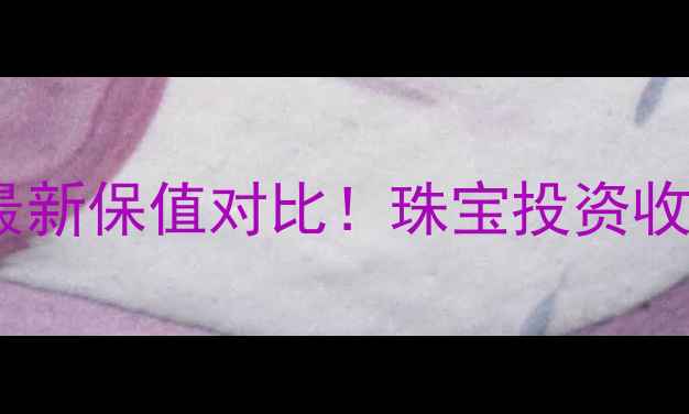 图片 黄金VS铂金最新保值对比！珠宝投资收藏必看指南2