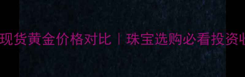 黄金td与现货黄金价格对比珠宝选购必看投资收藏指南