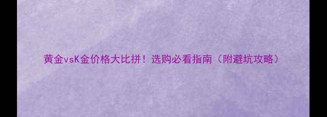 图片 黄金vsK金价格大比拼！选购必看指南（附避坑攻略）