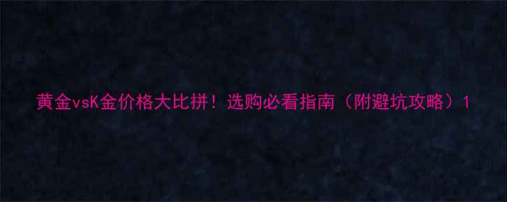图片 黄金vsK金价格大比拼！选购必看指南（附避坑攻略）1