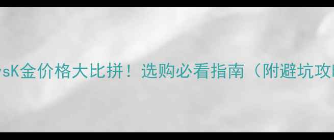 图片 黄金vsK金价格大比拼！选购必看指南（附避坑攻略）2