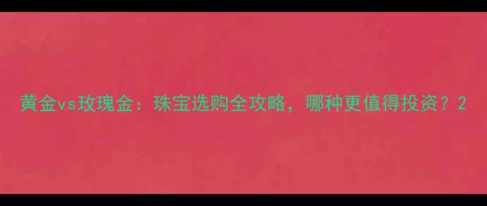 图片 黄金vs玫瑰金：珠宝选购全攻略，哪种更值得投资？2