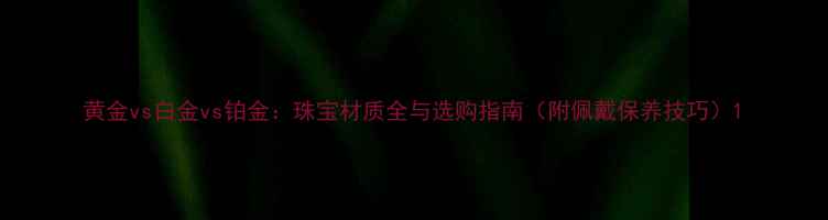 图片 黄金vs白金vs铂金：珠宝材质全与选购指南（附佩戴保养技巧）1