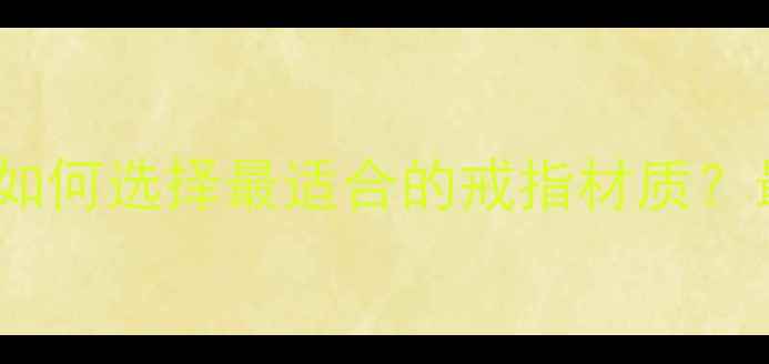 黄金vs白金如何选择最适合的戒指材质最新选购指南